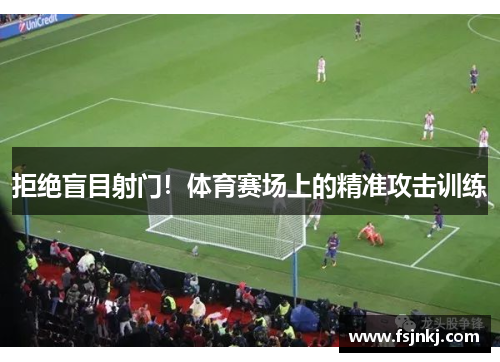 拒绝盲目射门！体育赛场上的精准攻击训练