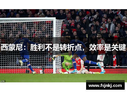 西蒙尼：胜利不是转折点，效率是关键